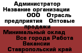 Администратор › Название организации ­ OptGrant, ООО › Отрасль предприятия ­ Оптовые продажи › Минимальный оклад ­ 23 000 - Все города Работа » Вакансии   . Ставропольский край,Ессентуки г.